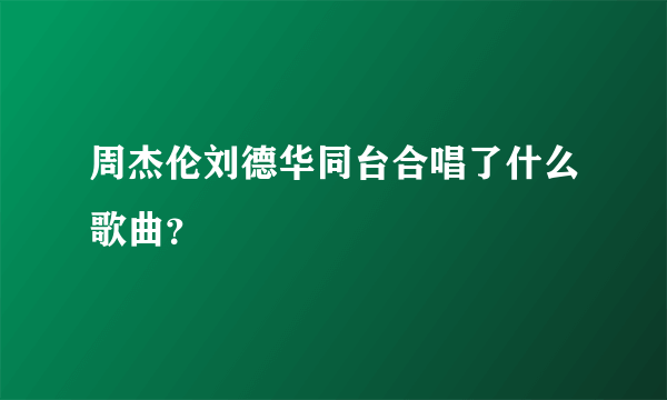 周杰伦刘德华同台合唱了什么歌曲？