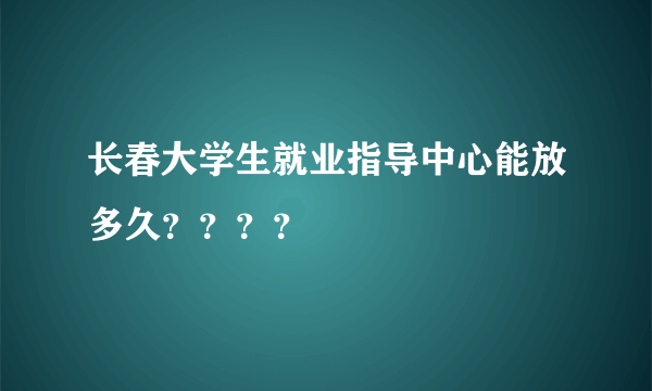 长春大学生就业指导中心能放多久？？？？