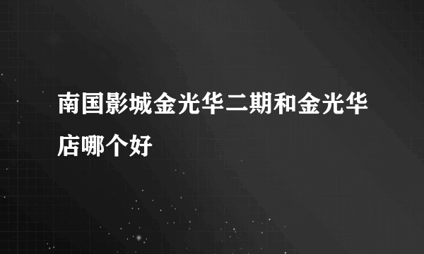 南国影城金光华二期和金光华店哪个好