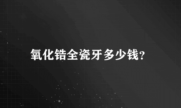 氧化锆全瓷牙多少钱？