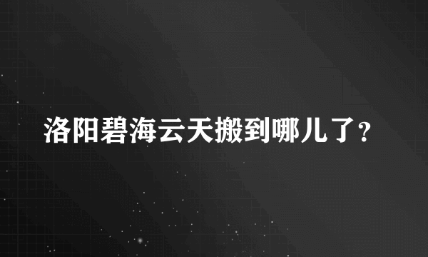 洛阳碧海云天搬到哪儿了？