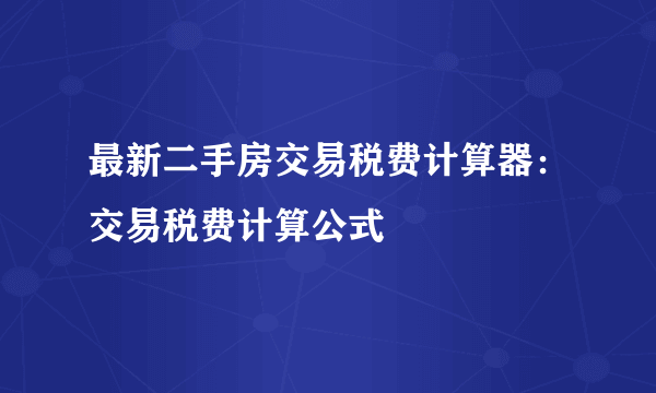 最新二手房交易税费计算器：交易税费计算公式