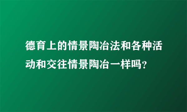 德育上的情景陶冶法和各种活动和交往情景陶冶一样吗？