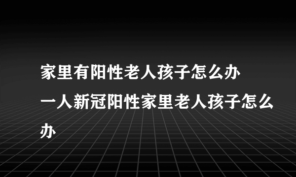 家里有阳性老人孩子怎么办 一人新冠阳性家里老人孩子怎么办