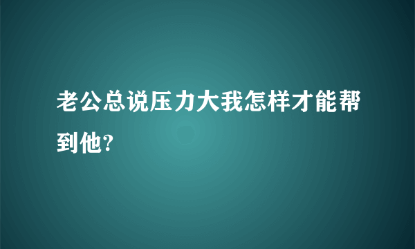 老公总说压力大我怎样才能帮到他?