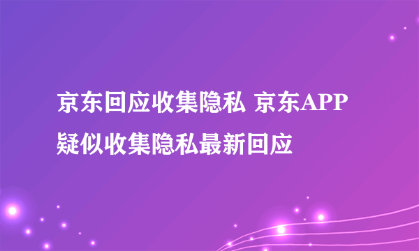 京东回应收集隐私 京东APP疑似收集隐私最新回应