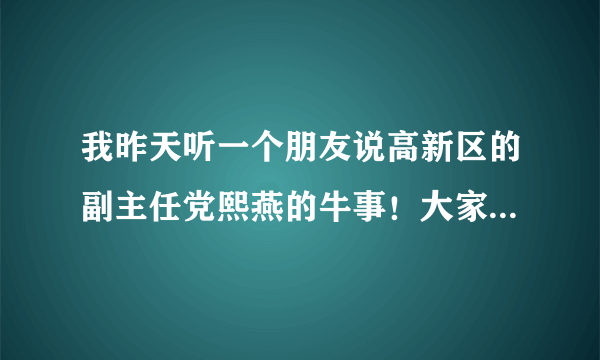 我昨天听一个朋友说高新区的副主任党熙燕的牛事！大家知道党熙燕吗？