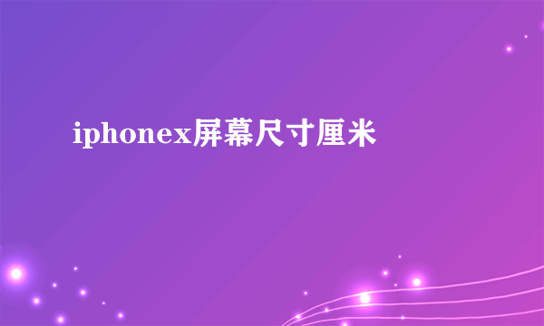 iphonex屏幕尺寸厘米