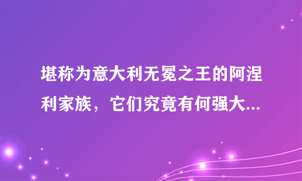 堪称为意大利无冕之王的阿涅利家族，它们究竟有何强大的背景？