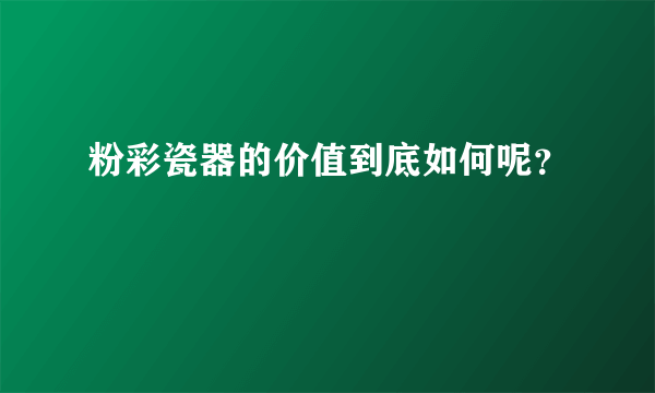 粉彩瓷器的价值到底如何呢？