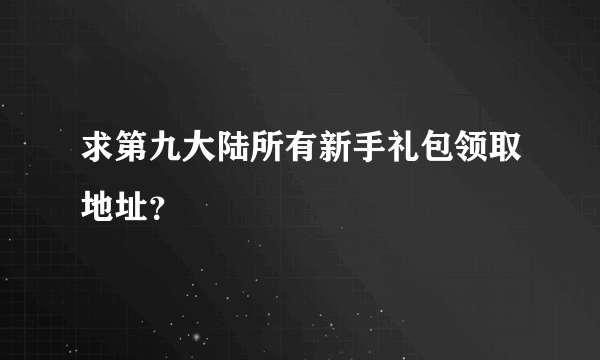 求第九大陆所有新手礼包领取地址？