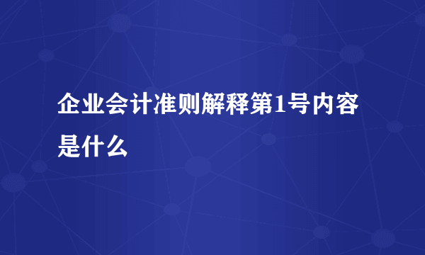 企业会计准则解释第1号内容是什么