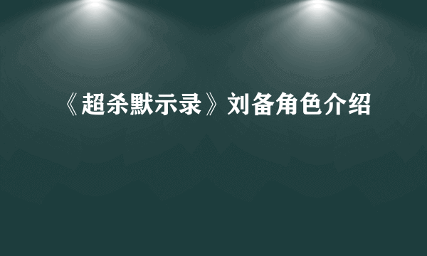 《超杀默示录》刘备角色介绍