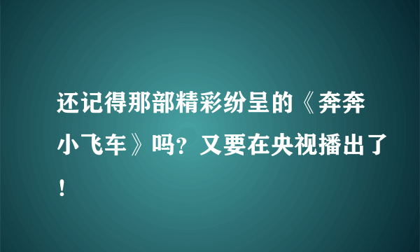 还记得那部精彩纷呈的《奔奔小飞车》吗？又要在央视播出了！