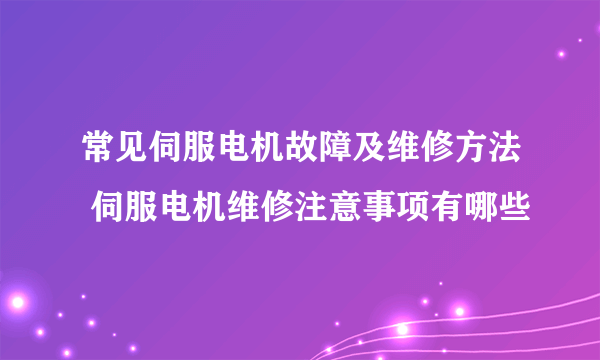 常见伺服电机故障及维修方法 伺服电机维修注意事项有哪些