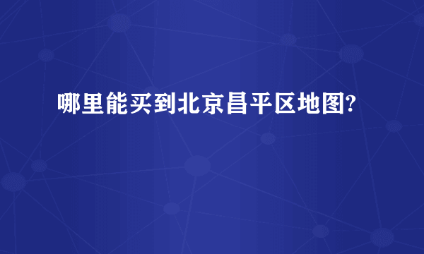 哪里能买到北京昌平区地图?