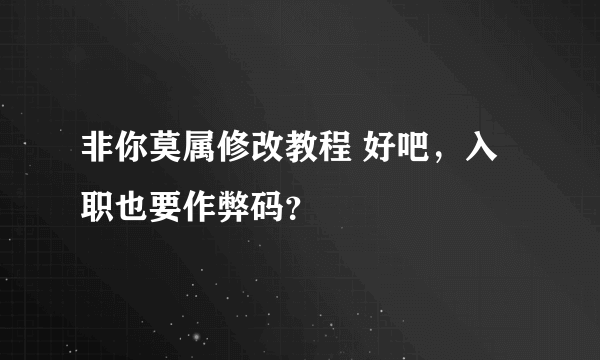 非你莫属修改教程 好吧，入职也要作弊码？