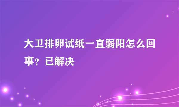 大卫排卵试纸一直弱阳怎么回事？已解决