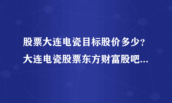 股票大连电瓷目标股价多少？大连电瓷股票东方财富股吧？大连电瓷股票2021分红日期？