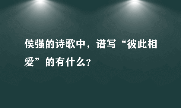 侯强的诗歌中，谱写“彼此相爱”的有什么？