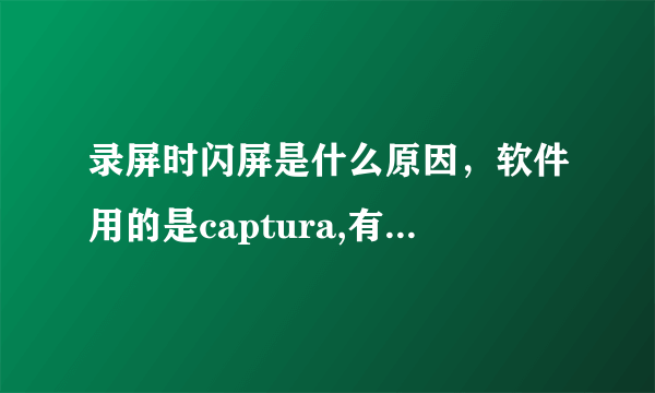 录屏时闪屏是什么原因，软件用的是captura,有时不闪，有时候闪~？