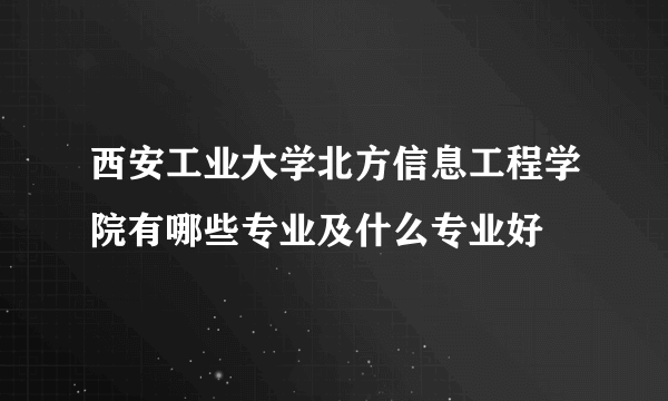 西安工业大学北方信息工程学院有哪些专业及什么专业好