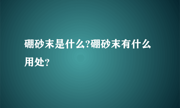 硼砂末是什么?硼砂末有什么用处？