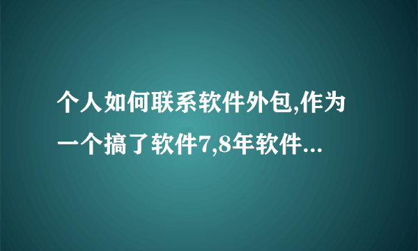 个人如何联系软件外包,作为一个搞了软件7,8年软件工程师,怎么联系别人或公司外包出来的软件项目呢,也可以