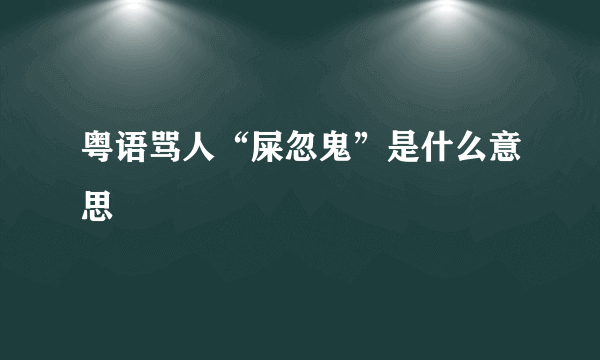 粤语骂人“屎忽鬼”是什么意思