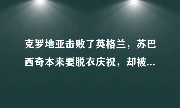 克罗地亚击败了英格兰，苏巴西奇本来要脱衣庆祝，却被球队女经理拦住，你怎么看？