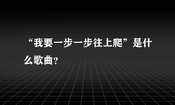 “我要一步一步往上爬”是什么歌曲？