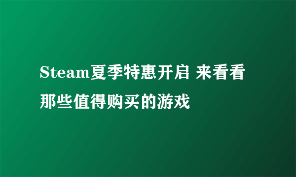 Steam夏季特惠开启 来看看那些值得购买的游戏