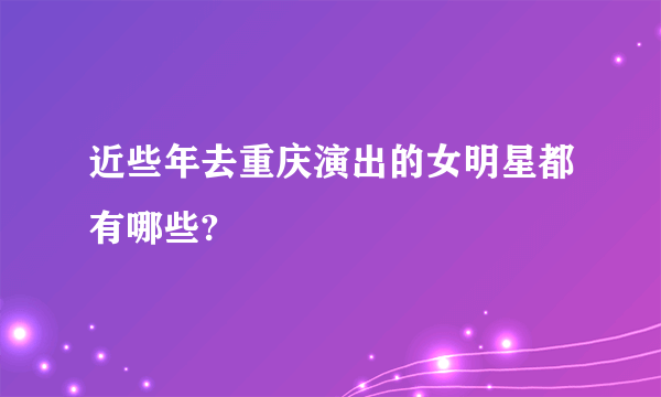 近些年去重庆演出的女明星都有哪些?