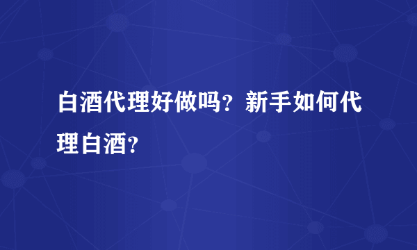 白酒代理好做吗？新手如何代理白酒？