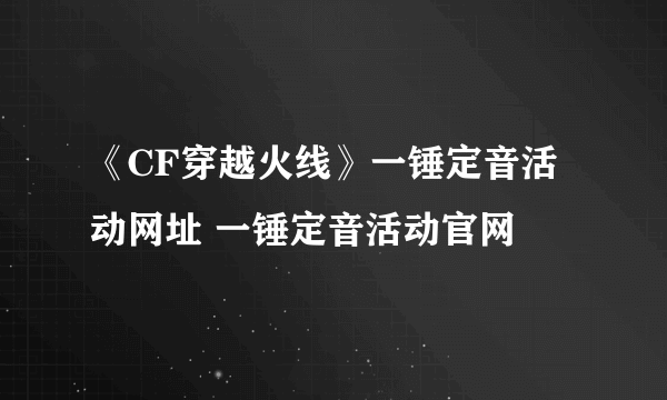 《CF穿越火线》一锤定音活动网址 一锤定音活动官网