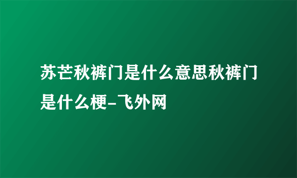 苏芒秋裤门是什么意思秋裤门是什么梗-飞外网