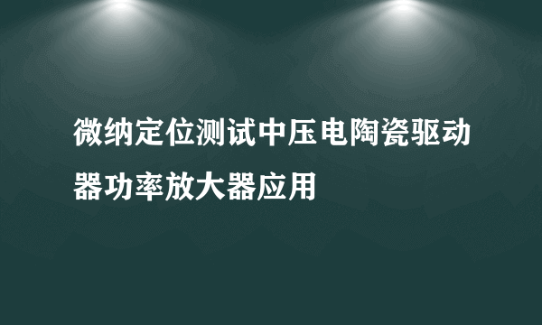 微纳定位测试中压电陶瓷驱动器功率放大器应用