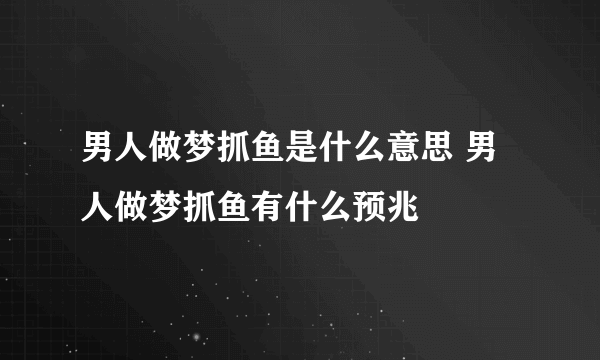 男人做梦抓鱼是什么意思 男人做梦抓鱼有什么预兆