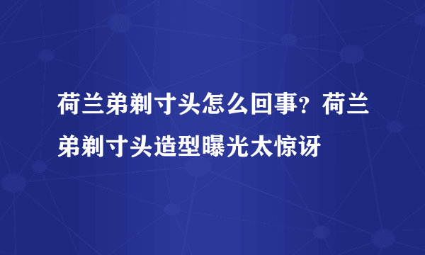 荷兰弟剃寸头怎么回事？荷兰弟剃寸头造型曝光太惊讶