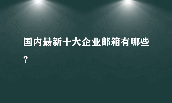 国内最新十大企业邮箱有哪些？