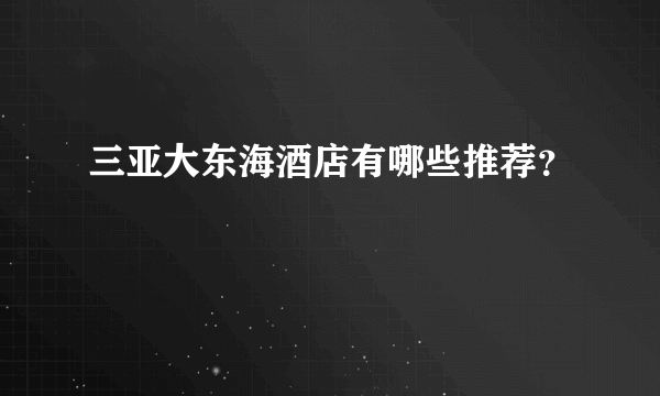 三亚大东海酒店有哪些推荐？