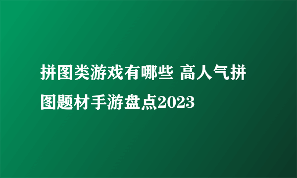 拼图类游戏有哪些 高人气拼图题材手游盘点2023