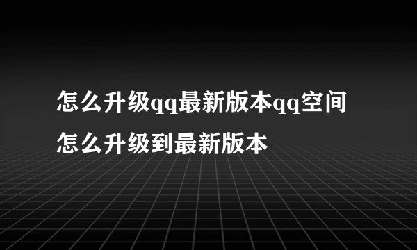 怎么升级qq最新版本qq空间怎么升级到最新版本