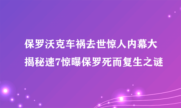 保罗沃克车祸去世惊人内幕大揭秘速7惊曝保罗死而复生之谜