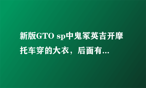 新版GTO sp中鬼冢英吉开摩托车穿的大衣，后面有鬼爆等字样，哪有买？淘宝没有，有认识日本朋友的吗