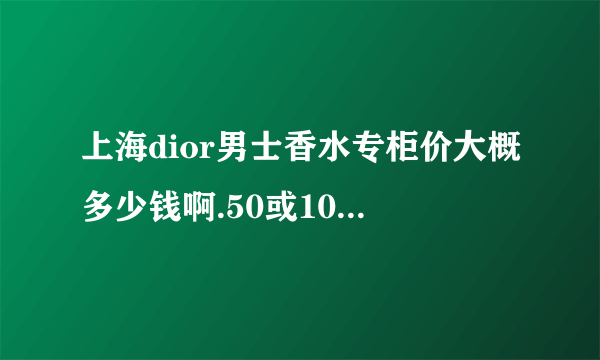 上海dior男士香水专柜价大概多少钱啊.50或100ML的