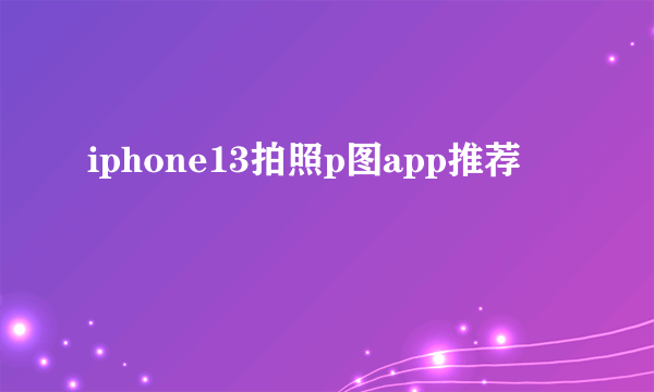 iphone13拍照p图app推荐