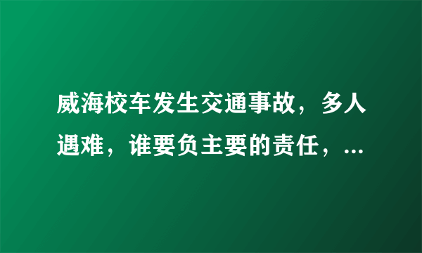 威海校车发生交通事故，多人遇难，谁要负主要的责任，事故责任如何划分？