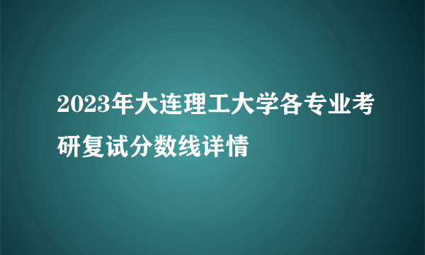 2023年大连理工大学各专业考研复试分数线详情