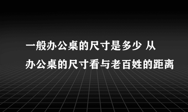 一般办公桌的尺寸是多少 从办公桌的尺寸看与老百姓的距离